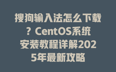 搜狗输入法怎么下载?CentOS系统安装教程详解2025年最新攻略 搜狗输入法怎么下载?CentOS系统安装教程详解2025年最新攻略 二