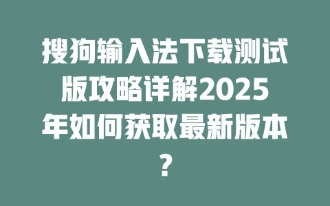 搜狗输入法下载测试版攻略详解2025年如何获取最新版本？ 二