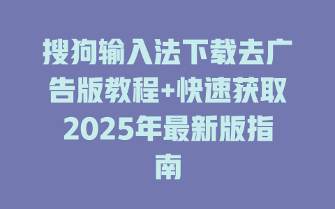 搜狗输入法下载去广告版教程+快速获取2025年最新版指南 搜狗输入法下载去广告版教程+快速获取2025年最新版指南 二