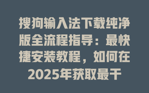 搜狗输入法下载纯净版全流程指导:最快捷安装教程,如何在2025年获取最干净版本? 搜狗输入法下载纯净版全流程指导:最快捷安装教程,如何在2025年获取最干净版本? 二