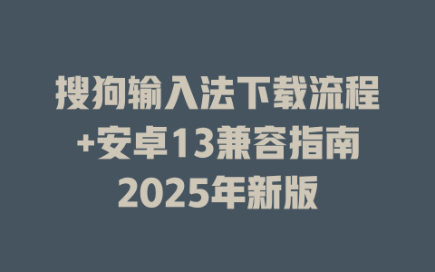 搜狗输入法下载流程+安卓13兼容指南2025年新版 二
