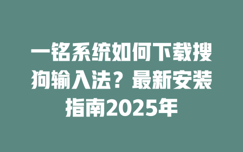 一铭系统如何下载搜狗输入法？最新安装指南2025年 二