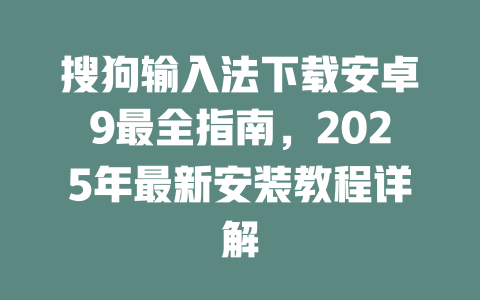 搜狗输入法下载安卓9最全指南,2025年最新安装教程详解 搜狗输入法下载安卓9最全指南,2025年最新安装教程详解 二