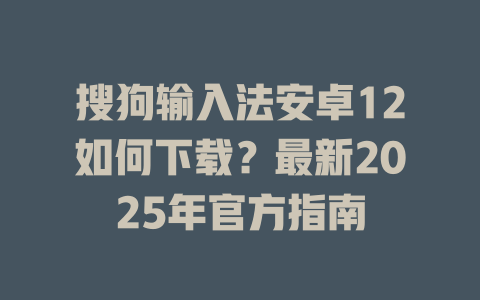 搜狗输入法安卓12如何下载？最新2025年官方指南 二