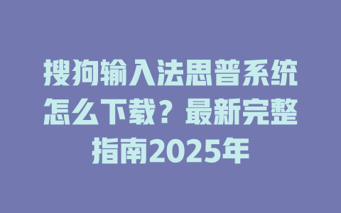 搜狗输入法思普系统怎么下载？最新完整指南2025年 二