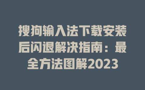 搜狗输入法下载安装后闪退解决指南：最全方法图解2023 一