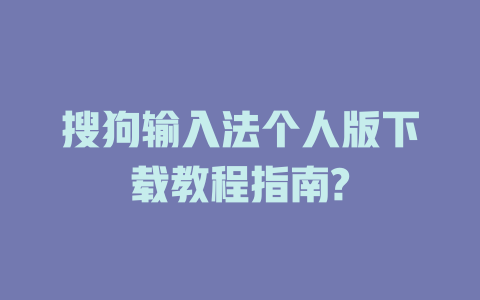 搜狗输入法个人版下载教程指南? 搜狗输入法个人版下载教程指南? 一