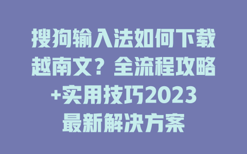 搜狗输入法如何下载越南文？全流程攻略+实用技巧2023最新解决方案 一
