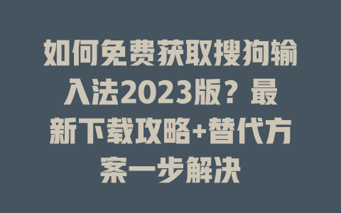 如何免费获取搜狗输入法2023版?最新下载攻略+替代方案一步解决 如何免费获取搜狗输入法2023版?最新下载攻略+替代方案一步解决 二
