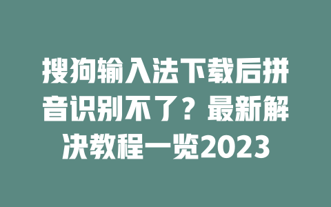 搜狗输入法下载后拼音识别不了？最新解决教程一览2023 一
