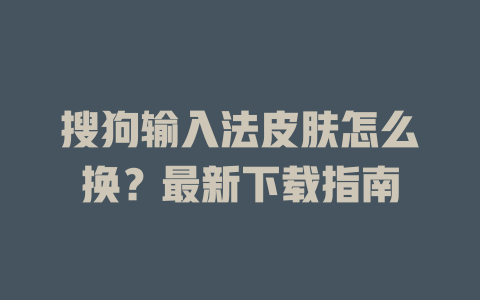 搜狗输入法皮肤怎么换?最新下载指南 搜狗输入法皮肤怎么换?最新下载指南 一