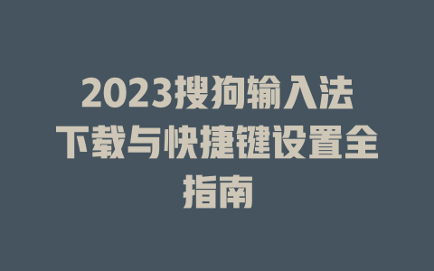 2023搜狗输入法下载与快捷键设置全指南 一