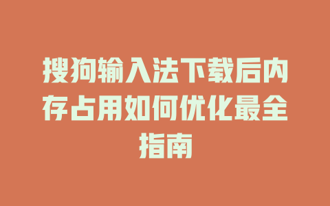 搜狗输入法下载后内存占用如何优化最全指南 一