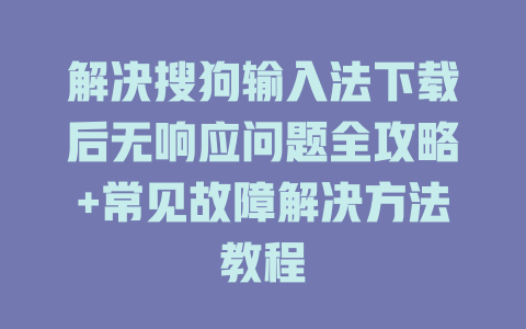 解决搜狗输入法下载后无响应问题全攻略+常见故障解决方法教程 一