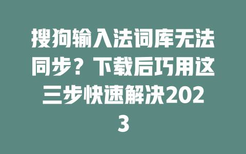 搜狗输入法词库无法同步？下载后巧用这三步快速解决2023 一