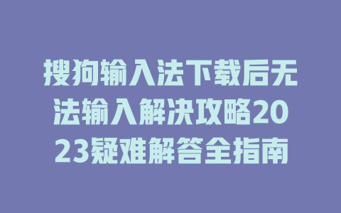 搜狗输入法下载后无法输入解决攻略2023疑难解答全指南 一