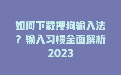如何下载搜狗输入法？输入习惯全面解析2023 一