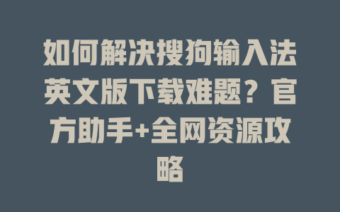 如何解决搜狗输入法英文版下载难题?官方助手+全网资源攻略 如何解决搜狗输入法英文版下载难题?官方助手+全网资源攻略 一