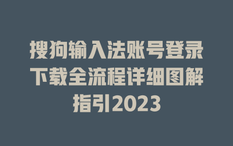 搜狗输入法账号登录下载全流程详细图解指引2023 搜狗输入法账号登录下载全流程详细图解指引2023 一