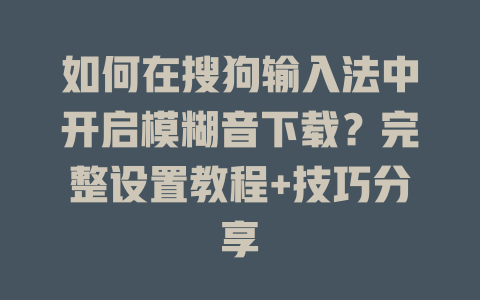 如何在搜狗输入法中开启模糊音下载？完整设置教程+技巧分享 一