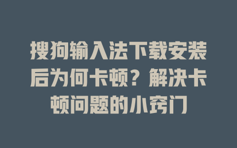 搜狗输入法下载安装后为何卡顿？解决卡顿问题的小窍门 一