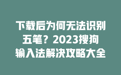 下载后为何无法识别五笔？2023搜狗输入法解决攻略大全 一