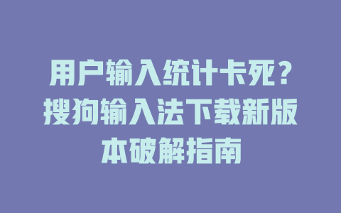 用户输入统计卡死？搜狗输入法下载新版本破解指南 一