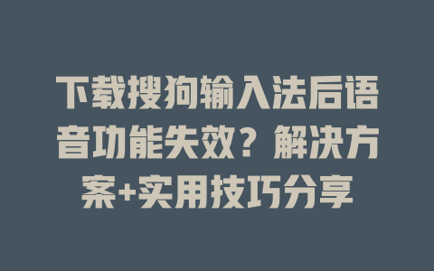 下载搜狗输入法后语音功能失效？解决方案+实用技巧分享 一