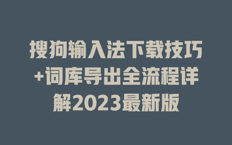 搜狗输入法下载技巧+词库导出全流程详解2023最新版 一