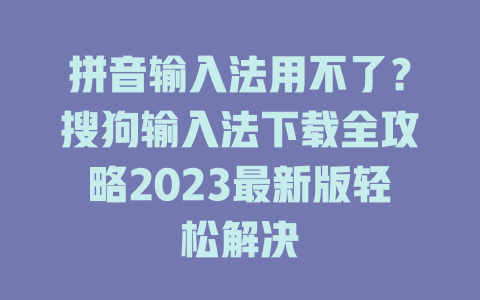 拼音输入法用不了?搜狗输入法下载全攻略2023最新版轻松解决 拼音输入法用不了?搜狗输入法下载全攻略2023最新版轻松解决 一