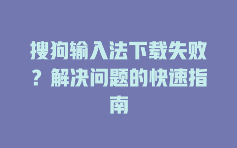 搜狗输入法下载失败?解决问题的快速指南 搜狗输入法下载失败?解决问题的快速指南 一
