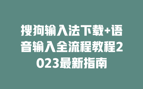 搜狗输入法下载+语音输入全流程教程2023最新指南 一