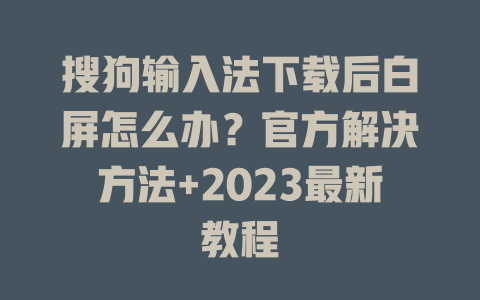 搜狗输入法下载后白屏怎么办？官方解决方法+2023最新教程 一