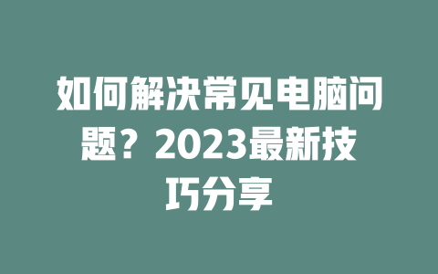 如何解决常见电脑问题？2023最新技巧分享 一