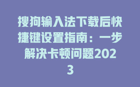 搜狗输入法下载后快捷键设置指南:一步解决卡顿问题2023 搜狗输入法下载后快捷键设置指南:一步解决卡顿问题2023 一