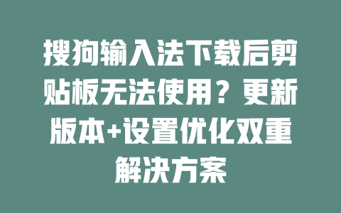 搜狗输入法下载后剪贴板无法使用？更新版本+设置优化双重解决方案 一