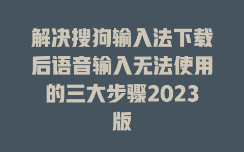解决搜狗输入法下载后语音输入无法使用的三大步骤2023版 一