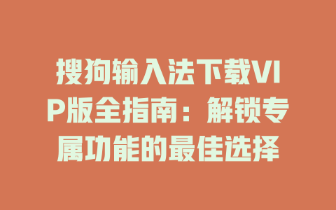 搜狗输入法下载VIP版全指南：解锁专属功能的最佳选择 一