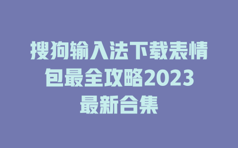 搜狗输入法下载表情包最全攻略2023最新合集 一
