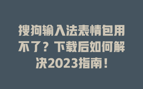 搜狗输入法表情包用不了？下载后如何解决2023指南！ 一