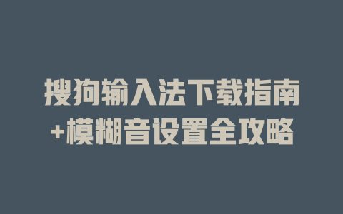 搜狗输入法下载指南+模糊音设置全攻略 一