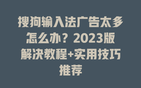 搜狗输入法广告太多怎么办？2023版解决教程+实用技巧推荐 一