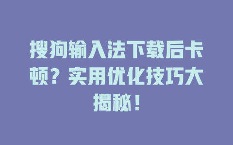搜狗输入法下载后卡顿？实用优化技巧大揭秘！ 一
