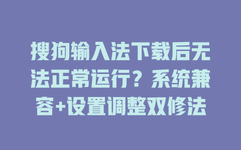 搜狗输入法下载后无法正常运行？系统兼容+设置调整双修法 一