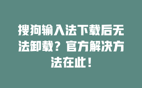 搜狗输入法下载后无法卸载？官方解决方法在此！ 一