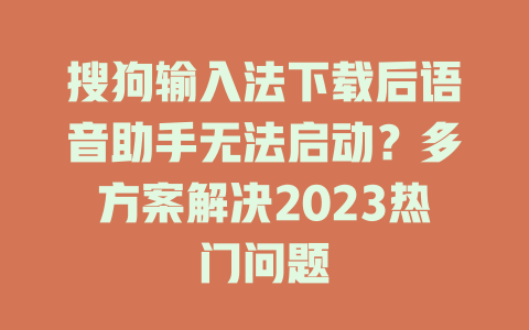 搜狗输入法下载后语音助手无法启动？多方案解决2023热门问题 一