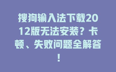 搜狗输入法下载2012版无法安装?卡顿、失败问题全解答! 搜狗输入法下载2012版无法安装?卡顿、失败问题全解答! 二