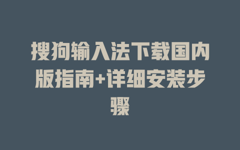 搜狗输入法下载国内版指南+详细安装步骤 搜狗输入法下载国内版指南+详细安装步骤 一