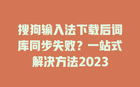 搜狗输入法下载后词库同步失败？一站式解决方法2023 一
