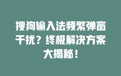 搜狗输入法频繁弹窗干扰?终极解决方案大揭秘! 搜狗输入法频繁弹窗干扰?终极解决方案大揭秘! 一